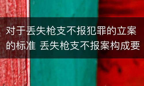 对于丢失枪支不报犯罪的立案的标准 丢失枪支不报案构成要件