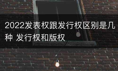 2022发表权跟发行权区别是几种 发行权和版权