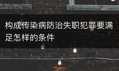 构成传染病防治失职犯罪要满足怎样的条件