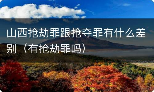 山西抢劫罪跟抢夺罪有什么差别（有抢劫罪吗）