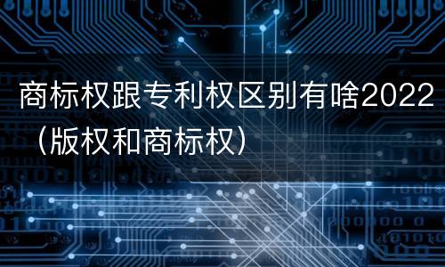 商标权跟专利权区别有啥2022（版权和商标权）