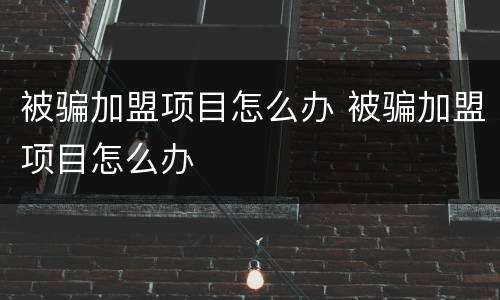 被骗加盟项目怎么办 被骗加盟项目怎么办