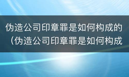 伪造公司印章罪是如何构成的（伪造公司印章罪是如何构成的罪名）