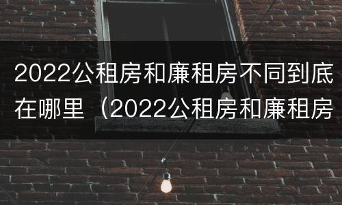 2022公租房和廉租房不同到底在哪里（2022公租房和廉租房不同到底在哪里申请的）