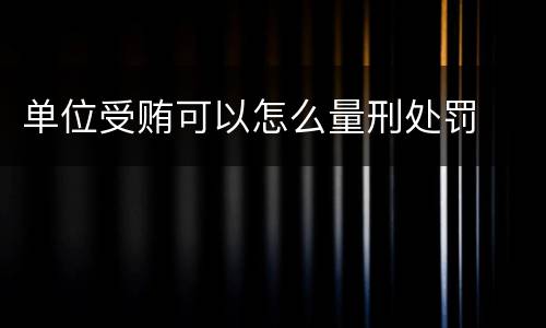 单位受贿可以怎么量刑处罚