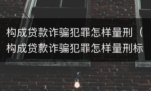 构成贷款诈骗犯罪怎样量刑（构成贷款诈骗犯罪怎样量刑标准）