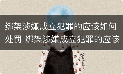 绑架涉嫌成立犯罪的应该如何处罚 绑架涉嫌成立犯罪的应该如何处罚他