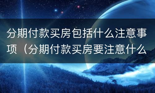 分期付款买房包括什么注意事项（分期付款买房要注意什么）