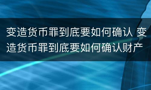 变造货币罪到底要如何确认 变造货币罪到底要如何确认财产