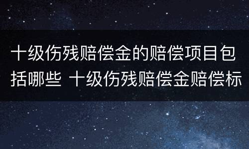 十级伤残赔偿金的赔偿项目包括哪些 十级伤残赔偿金赔偿标准