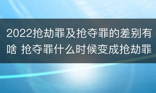 2022抢劫罪及抢夺罪的差别有啥 抢夺罪什么时候变成抢劫罪