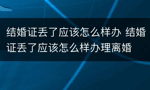 结婚证丢了应该怎么样办 结婚证丢了应该怎么样办理离婚
