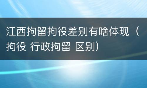 江西拘留拘役差别有啥体现（拘役 行政拘留 区别）