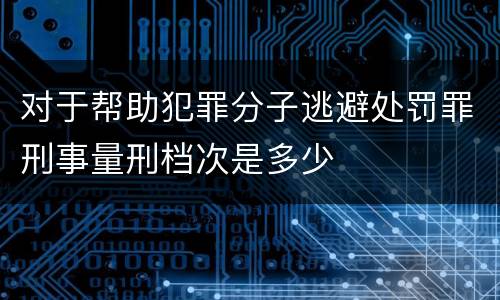 对于帮助犯罪分子逃避处罚罪刑事量刑档次是多少