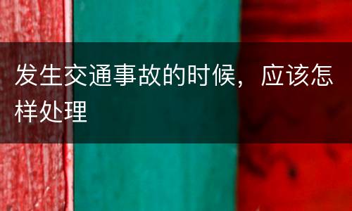 发生交通事故的时候，应该怎样处理