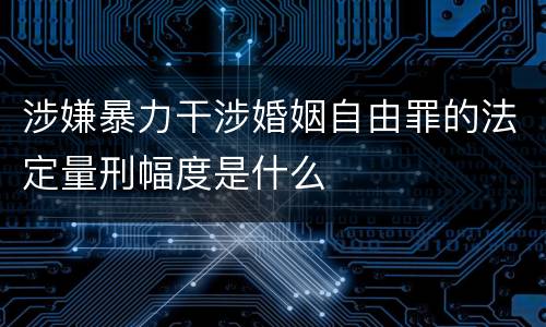 涉嫌暴力干涉婚姻自由罪的法定量刑幅度是什么