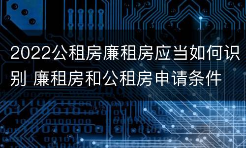 2022公租房廉租房应当如何识别 廉租房和公租房申请条件