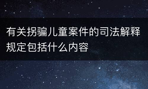 有关拐骗儿童案件的司法解释规定包括什么内容