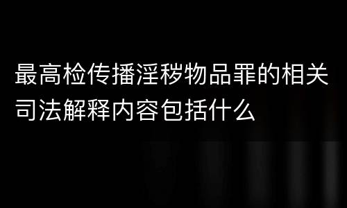 最高检传播淫秽物品罪的相关司法解释内容包括什么