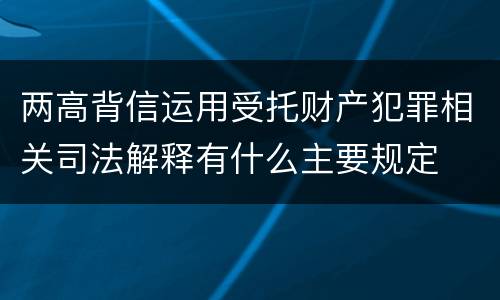 两高背信运用受托财产犯罪相关司法解释有什么主要规定