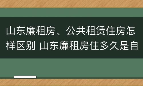 山东廉租房、公共租赁住房怎样区别 山东廉租房住多久是自己的