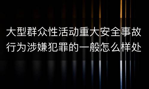 大型群众性活动重大安全事故行为涉嫌犯罪的一般怎么样处罚