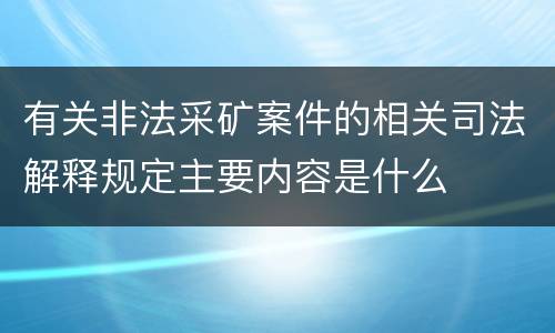 有关非法采矿案件的相关司法解释规定主要内容是什么