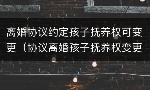 离婚协议约定孩子抚养权可变更（协议离婚孩子抚养权变更需要什么手续）