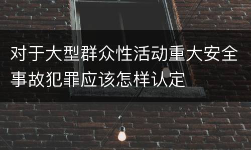 对于大型群众性活动重大安全事故犯罪应该怎样认定