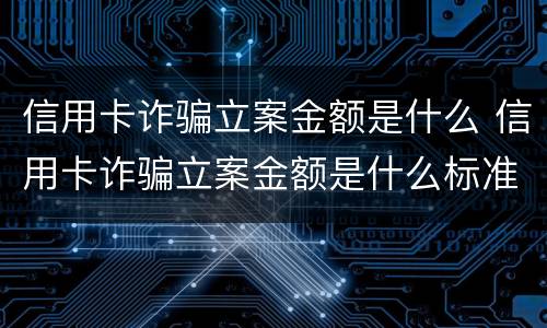 信用卡诈骗立案金额是什么 信用卡诈骗立案金额是什么标准