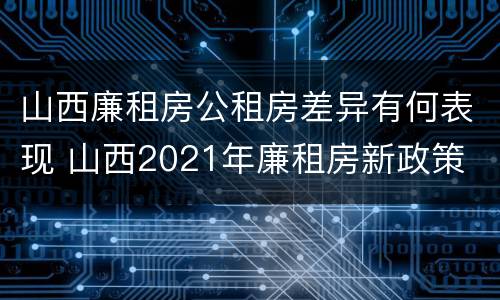 山西廉租房公租房差异有何表现 山西2021年廉租房新政策