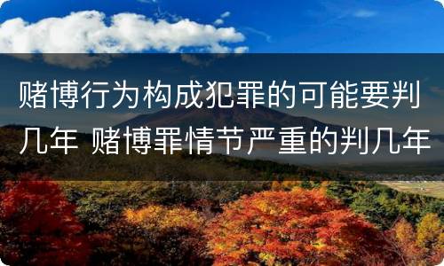 赌博行为构成犯罪的可能要判几年 赌博罪情节严重的判几年