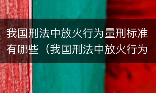 我国刑法中放火行为量刑标准有哪些（我国刑法中放火行为量刑标准有哪些）