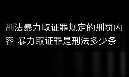 刑法暴力取证罪规定的刑罚内容 暴力取证罪是刑法多少条
