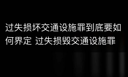 过失损坏交通设施罪到底要如何界定 过失损毁交通设施罪