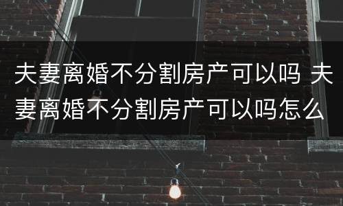 夫妻离婚不分割房产可以吗 夫妻离婚不分割房产可以吗怎么办