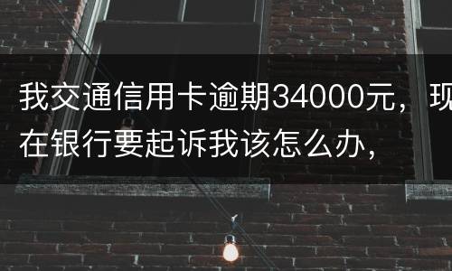 我交通信用卡逾期34000元，现在银行要起诉我该怎么办，