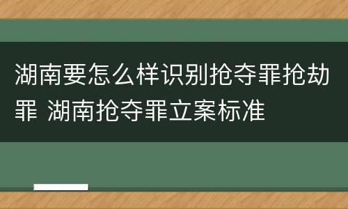 湖南要怎么样识别抢夺罪抢劫罪 湖南抢夺罪立案标准