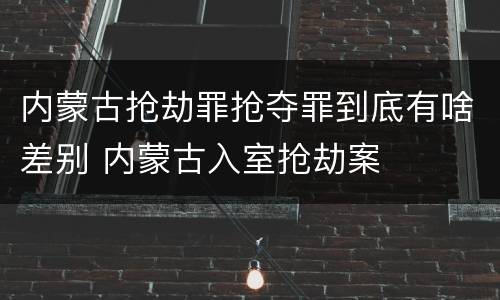内蒙古抢劫罪抢夺罪到底有啥差别 内蒙古入室抢劫案