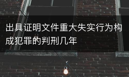 出具证明文件重大失实行为构成犯罪的判刑几年