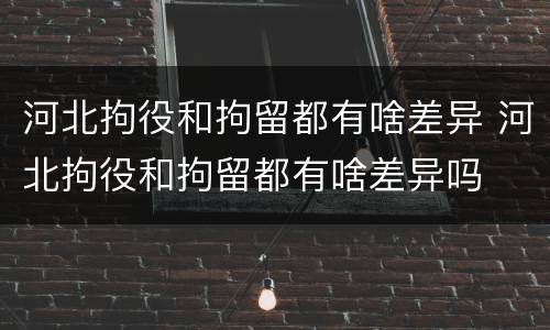 河北拘役和拘留都有啥差异 河北拘役和拘留都有啥差异吗