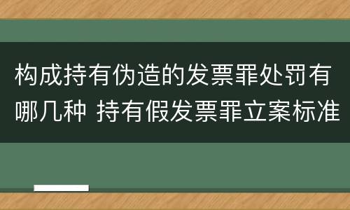 构成持有伪造的发票罪处罚有哪几种 持有假发票罪立案标准