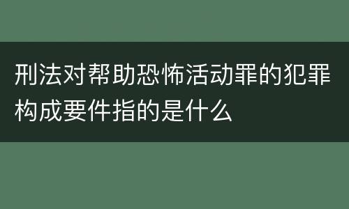 刑法对帮助恐怖活动罪的犯罪构成要件指的是什么