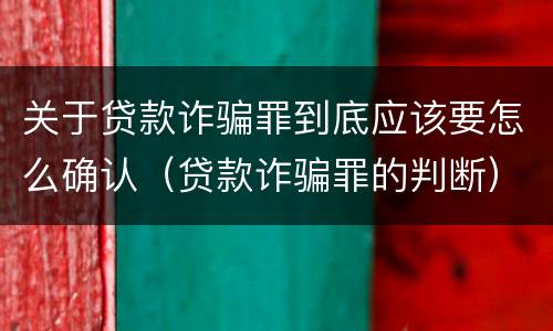 关于贷款诈骗罪到底应该要怎么确认（贷款诈骗罪的判断）