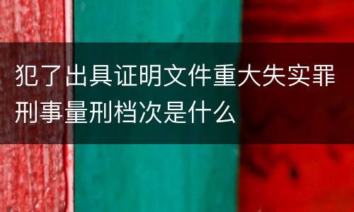 犯了出具证明文件重大失实罪刑事量刑档次是什么