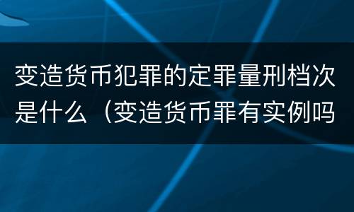 变造货币犯罪的定罪量刑档次是什么(变造货币罪有实例吗) 变造货币犯罪的定罪量刑档次是什么(变造货币罪有实例吗)