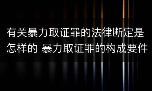 有关暴力取证罪的法律断定是怎样的 暴力取证罪的构成要件 有关暴力取证罪的法律断定是怎样的 暴力取证罪的构成要件