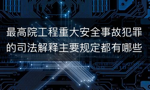 最高院工程重大安全事故犯罪的司法解释主要规定都有哪些 最高院工程重大安全事故犯罪的司法解释主要规定都有哪些