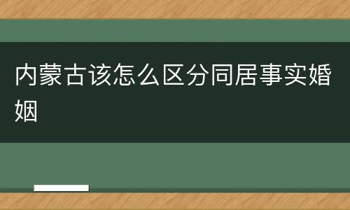 内蒙古该怎么区分同居事实婚姻