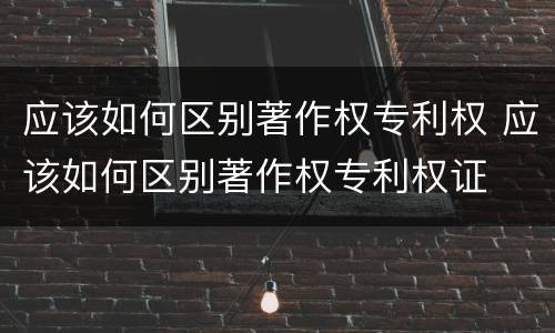 应该如何区别著作权专利权 应该如何区别著作权专利权证